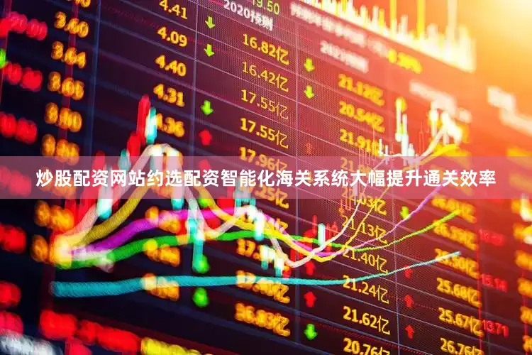 炒股配资网站约选配资智能化海关系统大幅提升通关效率