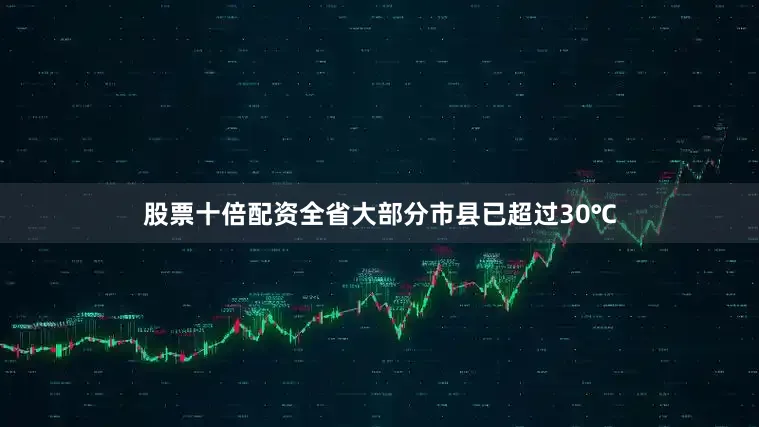 股票十倍配资全省大部分市县已超过30℃