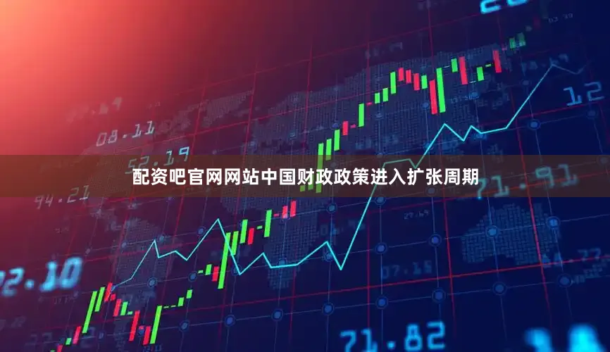 配资吧官网网站中国财政政策进入扩张周期