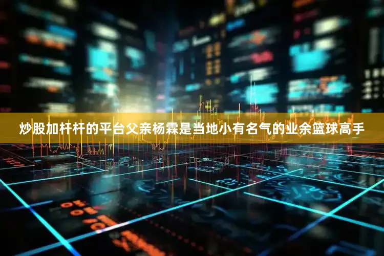 炒股加杆杆的平台父亲杨霖是当地小有名气的业余篮球高手