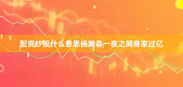 配资炒股什么意思杨瀚森一夜之间身家过亿
