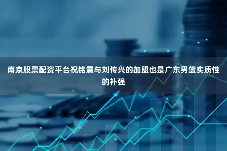 南京股票配资平台祝铭震与刘传兴的加盟也是广东男篮实质性的补强