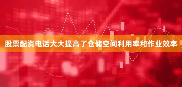 股票配资电话大大提高了仓储空间利用率和作业效率