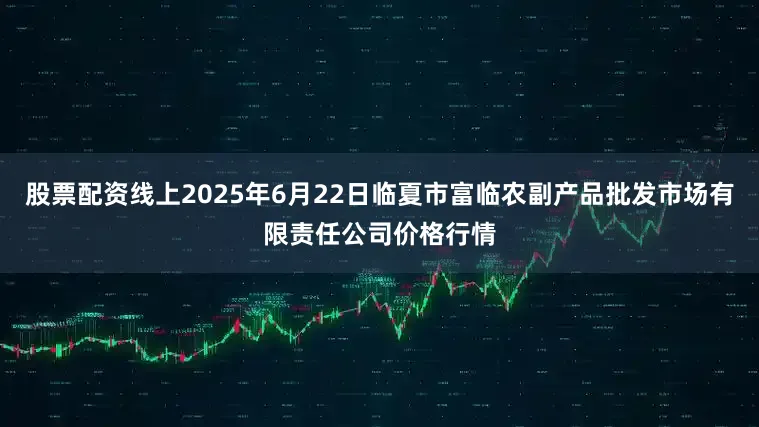 股票配资线上2025年6月22日临夏市富临农副产品批发市场有限责任公司价格行情
