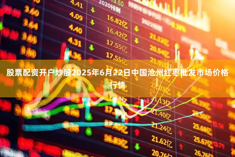 股票配资开户炒股2025年6月22日中国沧州红枣批发市场价格行情