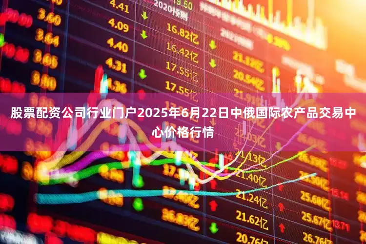 股票配资公司行业门户2025年6月22日中俄国际农产品交易中心价格行情