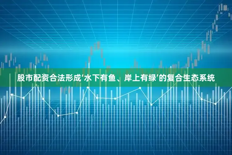 股市配资合法形成‘水下有鱼、岸上有绿’的复合生态系统
