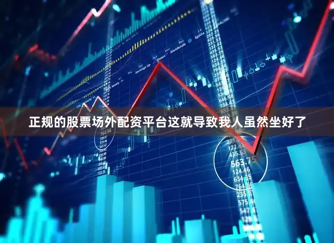 正规的股票场外配资平台这就导致我人虽然坐好了