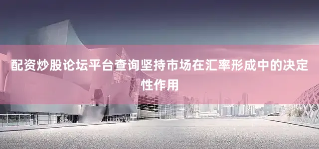 配资炒股论坛平台查询坚持市场在汇率形成中的决定性作用