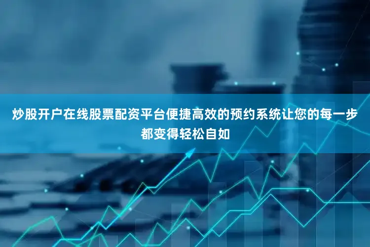 炒股开户在线股票配资平台便捷高效的预约系统让您的每一步都变得轻松自如