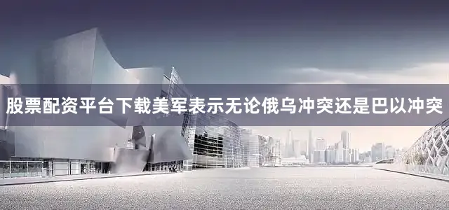 股票配资平台下载美军表示无论俄乌冲突还是巴以冲突
