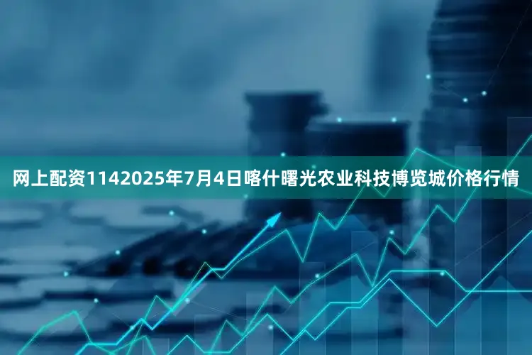 网上配资1142025年7月4日喀什曙光农业科技博览城价格行情