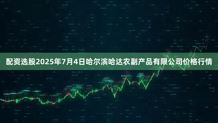 配资选股2025年7月4日哈尔滨哈达农副产品有限公司价格行情