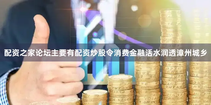 配资之家论坛主要有配资炒股令消费金融活水润透漳州城乡