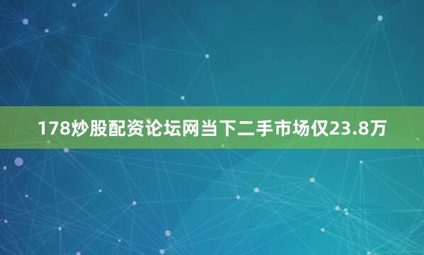 178炒股配资论坛网当下二手市场仅23.8万