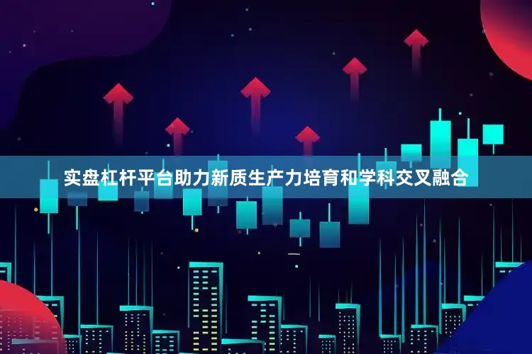 实盘杠杆平台助力新质生产力培育和学科交叉融合