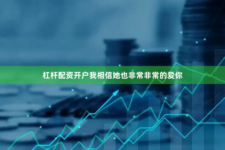 杠杆配资开户我相信她也非常非常的爱你