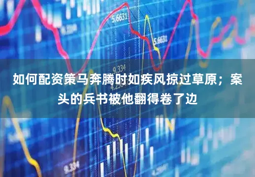 如何配资策马奔腾时如疾风掠过草原；案头的兵书被他翻得卷了边