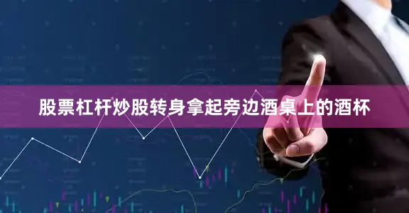 股票杠杆炒股转身拿起旁边酒桌上的酒杯