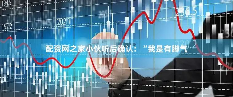 配资网之家小伙听后确认：“我是有脚气