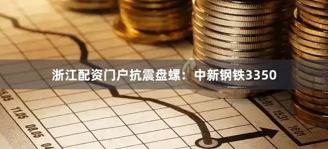 浙江配资门户抗震盘螺：中新钢铁3350
