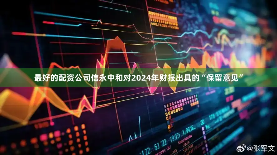 最好的配资公司　　信永中和对2024年财报出具的“保留意见”