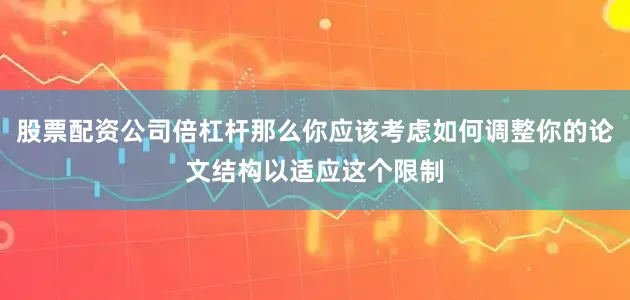 股票配资公司倍杠杆那么你应该考虑如何调整你的论文结构以适应这个限制