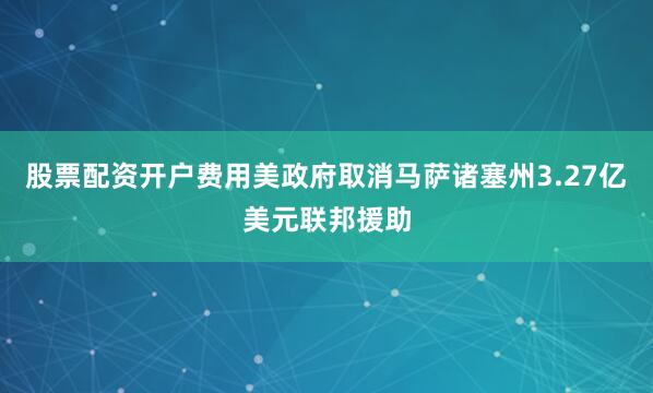 股票配资开户费用美政府取消马萨诸塞州3.27亿美元联邦援助