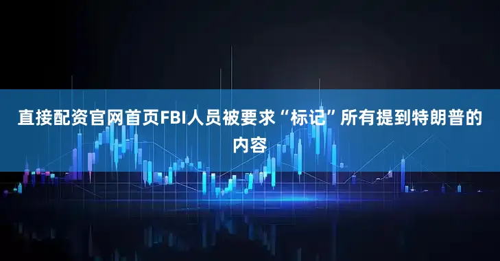 直接配资官网首页FBI人员被要求“标记”所有提到特朗普的内容