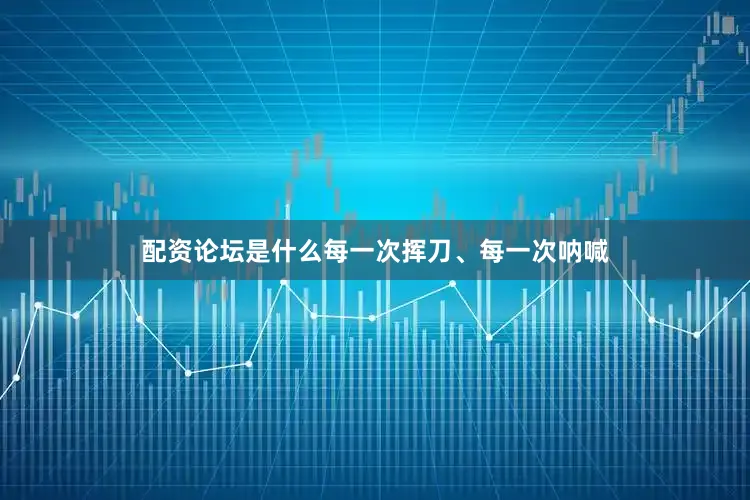 配资论坛是什么每一次挥刀、每一次呐喊