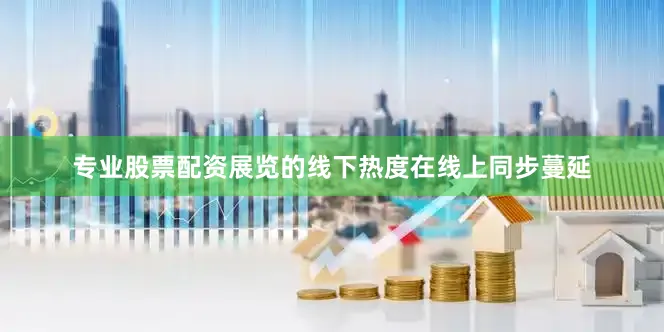专业股票配资展览的线下热度在线上同步蔓延