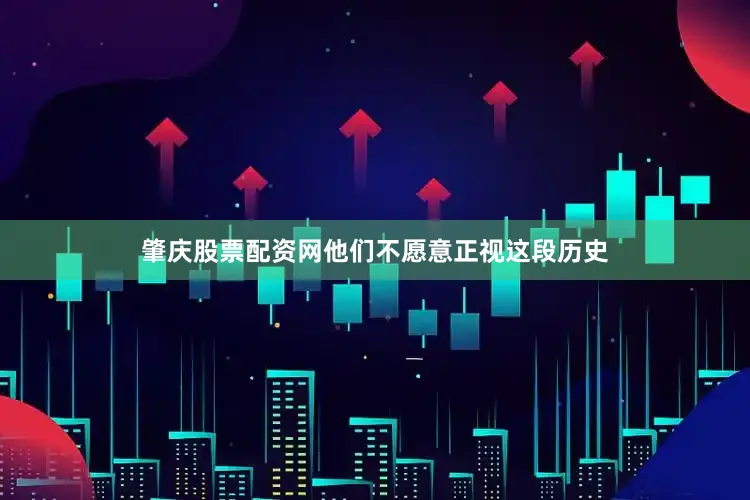 肇庆股票配资网他们不愿意正视这段历史