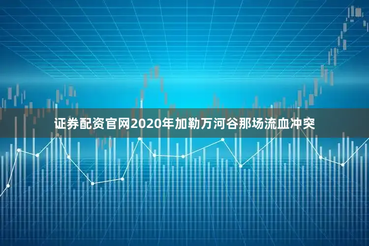 证券配资官网2020年加勒万河谷那场流血冲突