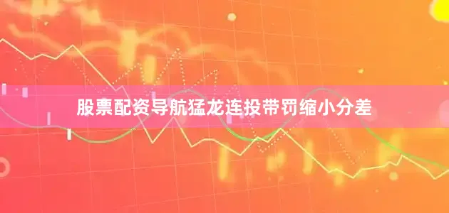 股票配资导航猛龙连投带罚缩小分差