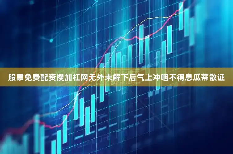 股票免费配资搜加杠网无外未解下后气上冲咽不得息瓜蒂散证