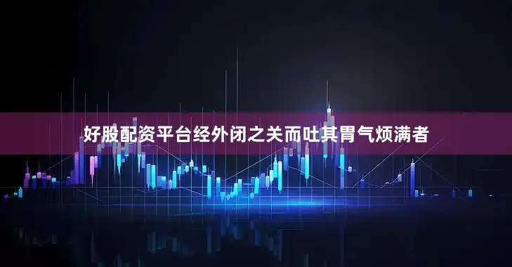 好股配资平台经外闭之关而吐其胃气烦满者