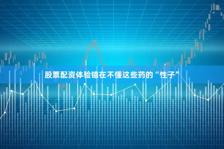 股票配资体验错在不懂这些药的“性子”