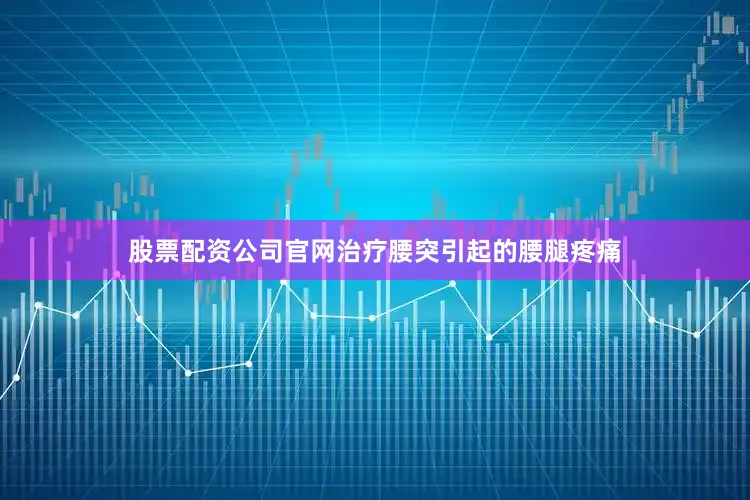 股票配资公司官网治疗腰突引起的腰腿疼痛