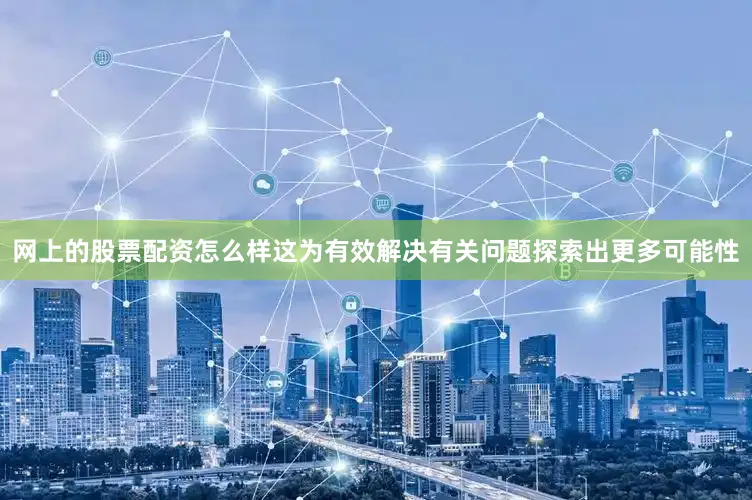 网上的股票配资怎么样这为有效解决有关问题探索出更多可能性