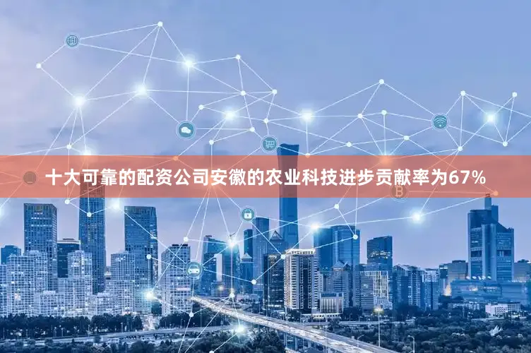 十大可靠的配资公司安徽的农业科技进步贡献率为67%