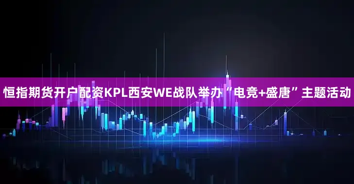 恒指期货开户配资KPL西安WE战队举办“电竞+盛唐”主题活动