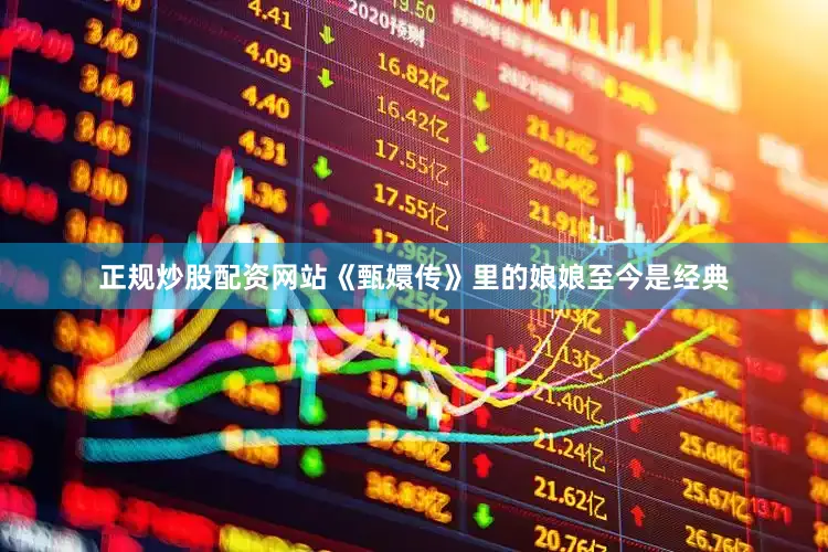 正规炒股配资网站《甄嬛传》里的娘娘至今是经典