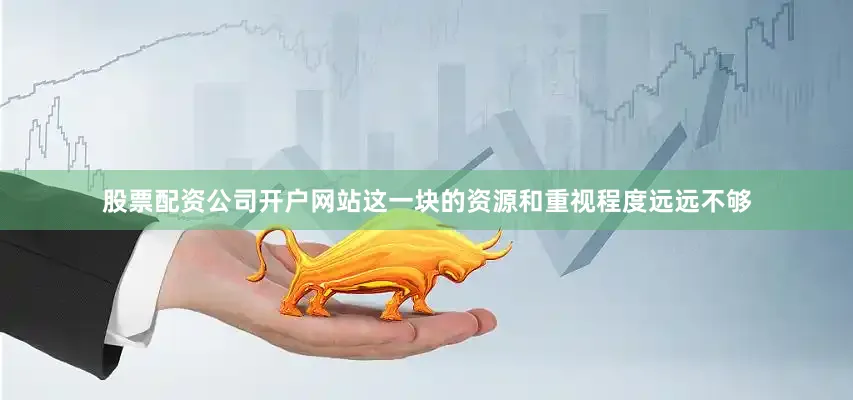 股票配资公司开户网站这一块的资源和重视程度远远不够