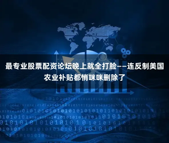 最专业股票配资论坛晚上就全打脸——连反制美国农业补贴都悄咪咪删除了