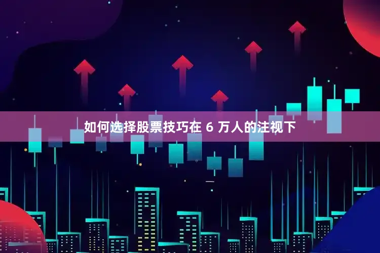 如何选择股票技巧在 6 万人的注视下