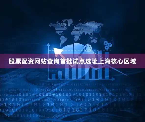股票配资网站查询首批试点选址上海核心区域