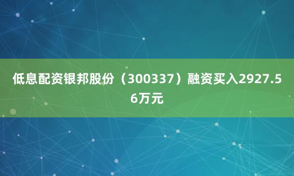 低息配资银邦股份（300337）融资买入2927.56万元