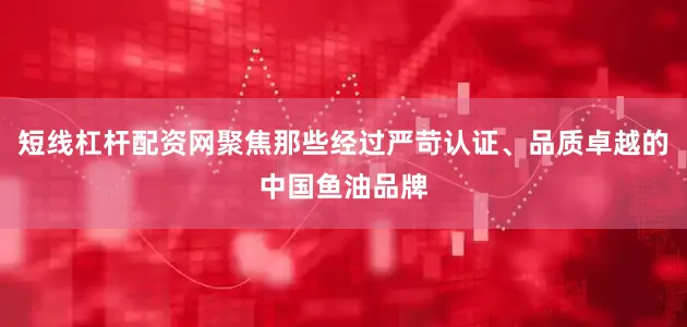 短线杠杆配资网聚焦那些经过严苛认证、品质卓越的中国鱼油品牌