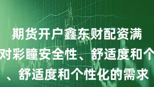 期货开户鑫东财配资满足消费者对彩瞳安全性、舒适度和个性化的需求