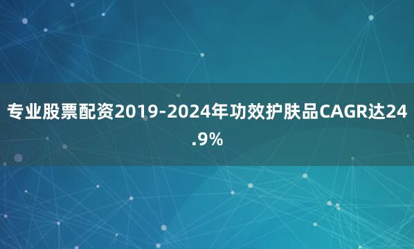 专业股票配资2019-2024年功效护肤品CAGR达24.9%